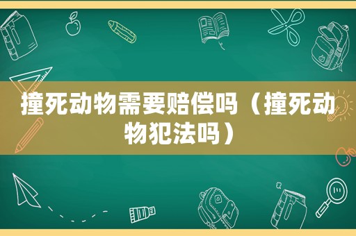 撞死動物需要賠償嗎（撞死動物犯法嗎）