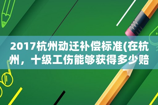 2017杭州動(dòng)遷補(bǔ)償標(biāo)準(zhǔn)(在杭州，十級(jí)工傷能夠獲得多少賠償？)