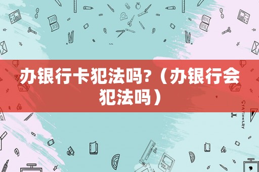 辦銀行卡犯法嗎?（辦銀行會犯法嗎）