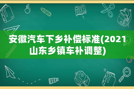 安徽汽車下鄉補償標準(2021山東鄉鎮車補調整)