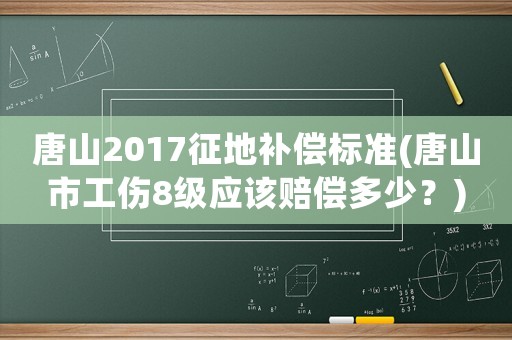 唐山2017征地補償標準(唐山市工傷8級應該賠償多少？)