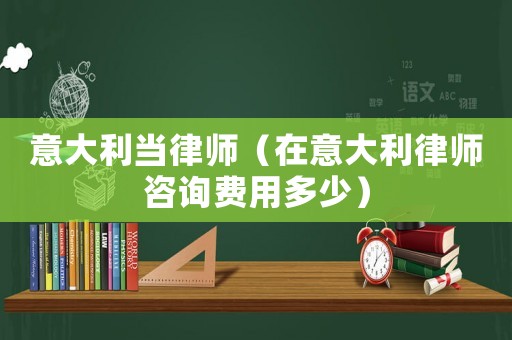 意大利當(dāng)律師（在意大利律師咨詢費(fèi)用多少）