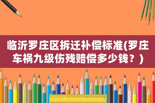 臨沂羅莊區(qū)拆遷補償標準(羅莊車禍九級傷殘賠償多少錢？)