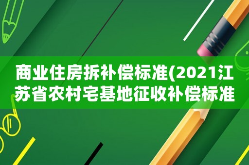 商業住房拆補償標準(2021江蘇省農村宅基地征收補償標準？)