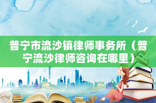 普寧市流沙鎮律師事務所（普寧流沙律師咨詢在哪里）