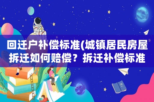回遷戶補償標準(城鎮居民房屋拆遷如何賠償？拆遷補償標準是多少？補償項目有哪些？)