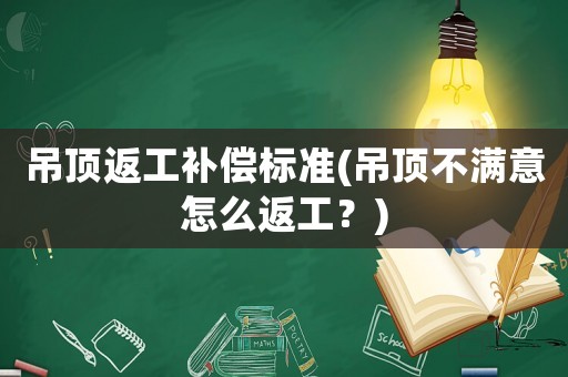 吊頂返工補償標準(吊頂不滿意怎么返工？)
