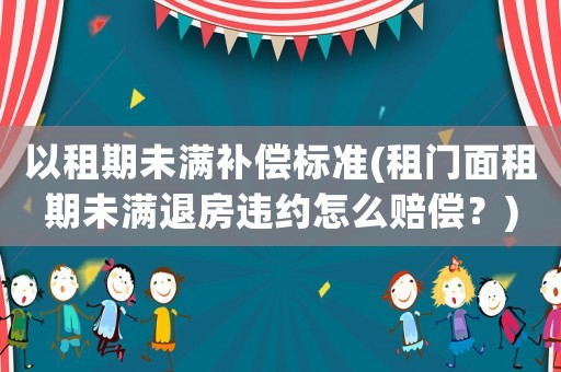 以租期未滿補(bǔ)償標(biāo)準(zhǔn)(租門面租期未滿退房違約怎么賠償？)
