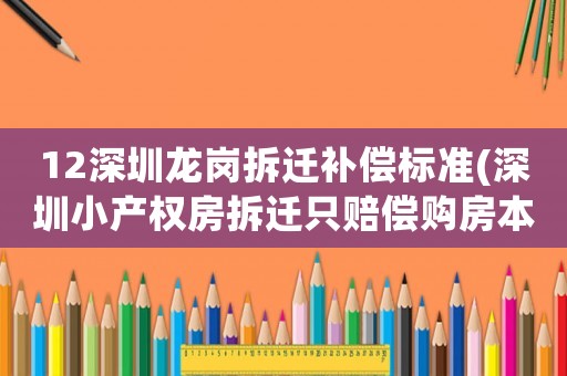 12深圳龍崗拆遷補償標準(深圳小產(chǎn)權(quán)房拆遷只賠償購房本金嗎，該怎么處理)