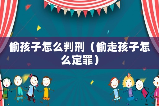 偷孩子怎么判刑（偷走孩子怎么定罪）