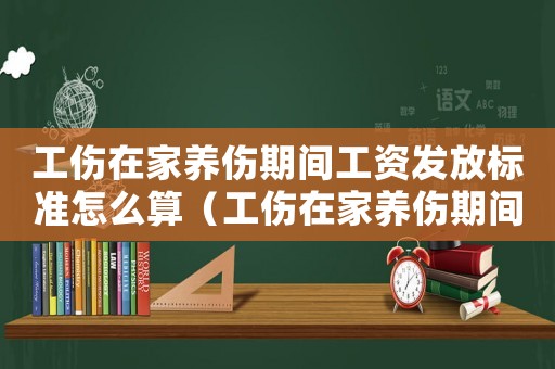 工傷在家養傷期間工資發放標準怎么算（工傷在家養傷期間工資發放標準）