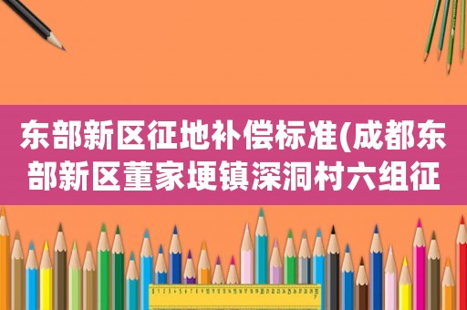 東部新區征地補償標準(成都東部新區董家埂鎮深洞村六組征地情況？)