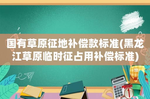 國有草原征地補償款標準(黑龍江草原臨時征占用補償標準)