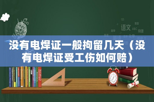 沒有電焊證一般拘留幾天（沒有電焊證受工傷如何賠）