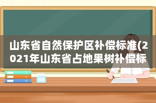 山東省自然保護區(qū)補償標(biāo)準(zhǔn)(2021年山東省占地果樹補償標(biāo)準(zhǔn)？)
