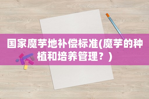 國家魔芋地補償標準(魔芋的種植和培養管理？)