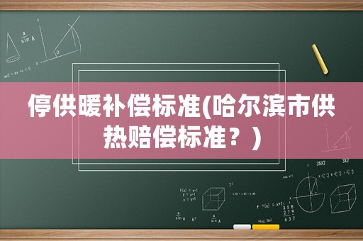 停供暖補償標準(哈爾濱市供熱賠償標準？)