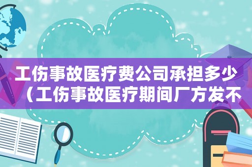 工傷事故醫(yī)療費公司承擔多少（工傷事故醫(yī)療期間廠方發(fā)不發(fā)你工資）