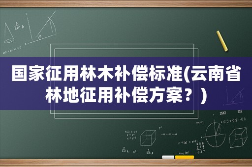 國(guó)家征用林木補(bǔ)償標(biāo)準(zhǔn)(云南省林地征用補(bǔ)償方案？)