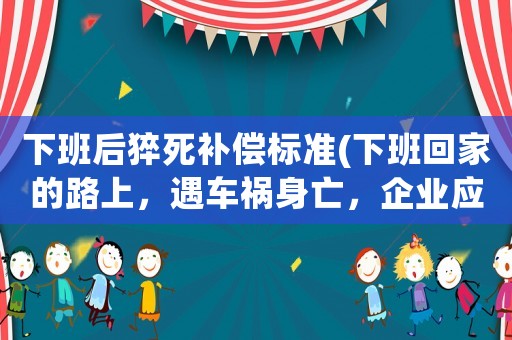 下班后猝死補(bǔ)償標(biāo)準(zhǔn)(下班回家的路上，遇車禍身亡，企業(yè)應(yīng)不應(yīng)該賠償？有何依據(jù)？)