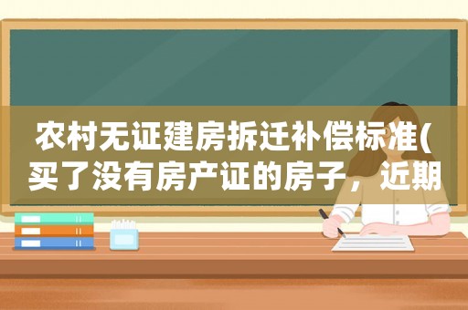 農(nóng)村無證建房拆遷補償標(biāo)準(zhǔn)(買了沒有房產(chǎn)證的房子，近期可能會拆遷，如何保證自己的權(quán)益)