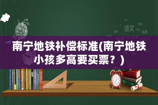 南寧地鐵補償標(biāo)準(zhǔn)(南寧地鐵小孩多高要買票？)