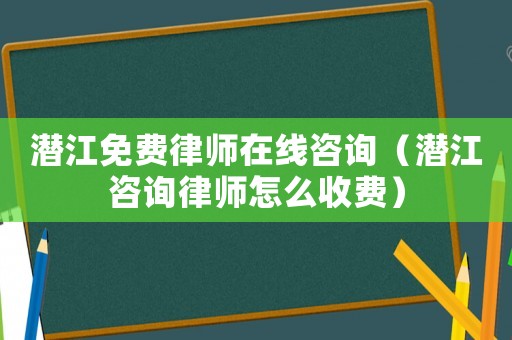 潛江免費律師在線咨詢（潛江咨詢律師怎么收費）