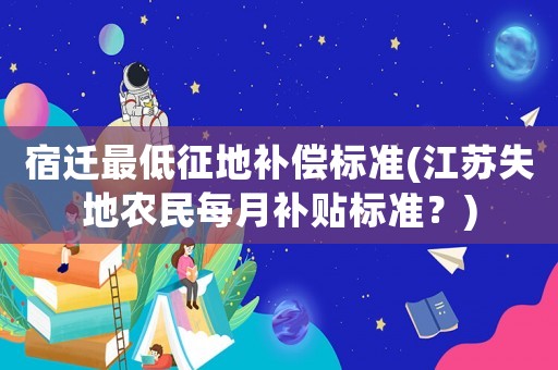 宿遷最低征地補(bǔ)償標(biāo)準(zhǔn)(江蘇失地農(nóng)民每月補(bǔ)貼標(biāo)準(zhǔn)？)
