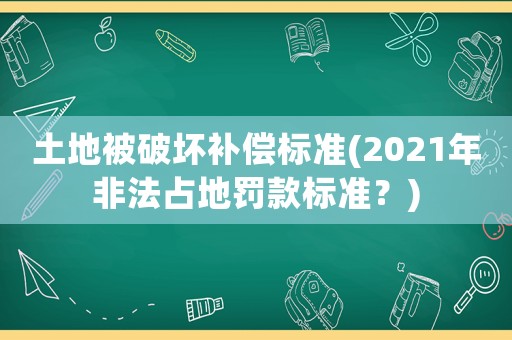 土地被破壞補償標準(2021年非法占地罰款標準？)