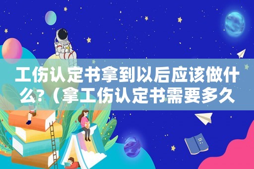 工傷認定書拿到以后應該做什么?（拿工傷認定書需要多久）