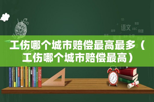 工傷哪個城市賠償最高最多（工傷哪個城市賠償最高）