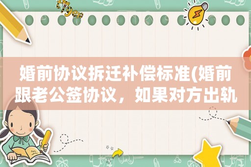 婚前協(xié)議拆遷補(bǔ)償標(biāo)準(zhǔn)(婚前跟老公簽協(xié)議，如果對(duì)方出軌的話就凈身出戶，這樣子可行嗎協(xié)議具有法律效益嗎)