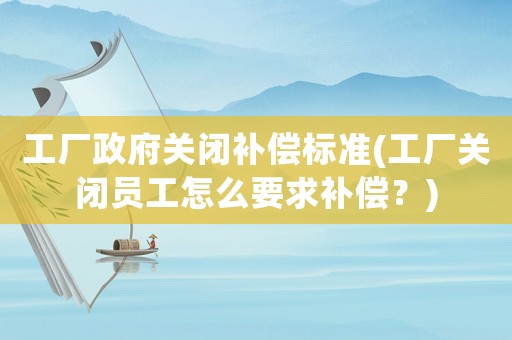 工廠政府關閉補償標準(工廠關閉員工怎么要求補償？)