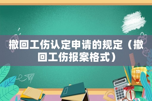 撤回工傷認(rèn)定申請的規(guī)定（撤回工傷報案格式）