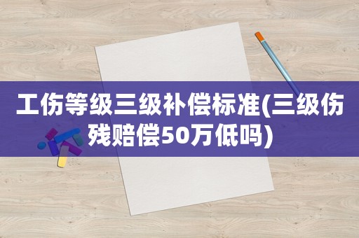 工傷等級三級補(bǔ)償標(biāo)準(zhǔn)(三級傷殘賠償50萬低嗎)