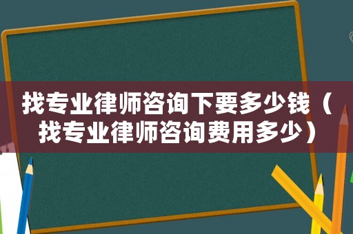 找專業律師咨詢下要多少錢（找專業律師咨詢費用多少）