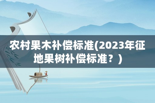 農(nóng)村果木補(bǔ)償標(biāo)準(zhǔn)(2023年征地果樹補(bǔ)償標(biāo)準(zhǔn)？)