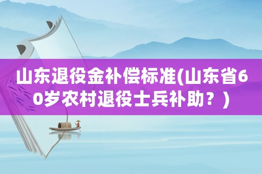 山東退役金補償標準(山東省60歲農村退役士兵補助？)
