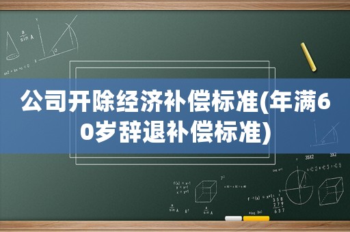 公司開除經(jīng)濟補償標準(年滿60歲辭退補償標準)
