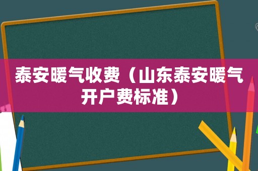泰安暖氣收費（山東泰安暖氣開戶費標準）