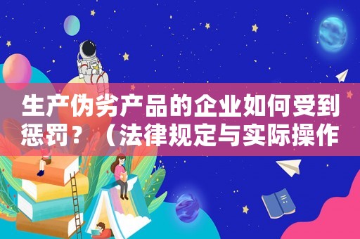生產偽劣產品的企業如何受到懲罰？（法律規定與實際操作）