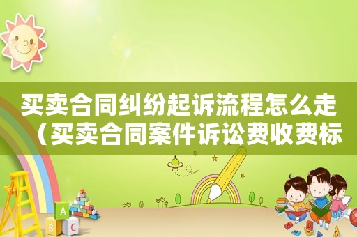 買賣合同糾紛起訴流程怎么走（買賣合同案件訴訟費(fèi)收費(fèi)標(biāo)準(zhǔn)）