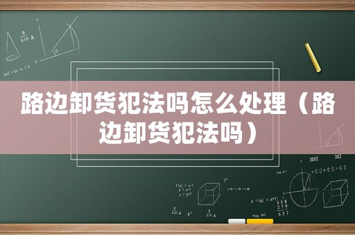 路邊卸貨犯法嗎怎么處理（路邊卸貨犯法嗎）