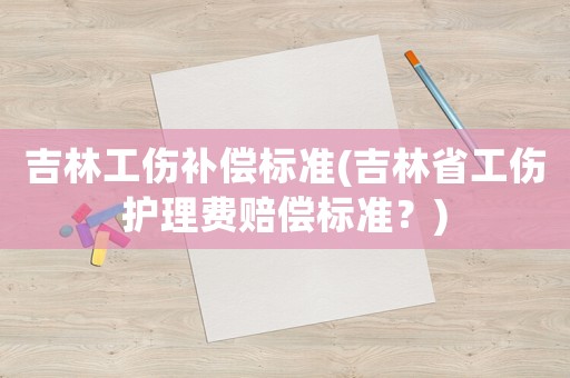 吉林工傷補(bǔ)償標(biāo)準(zhǔn)(吉林省工傷護(hù)理費(fèi)賠償標(biāo)準(zhǔn)？)