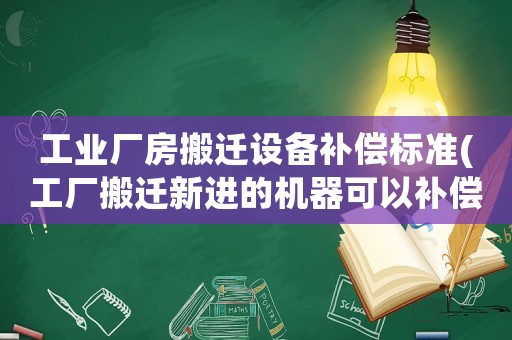 工業廠房搬遷設備補償標準(工廠搬遷新進的機器可以補償嗎)