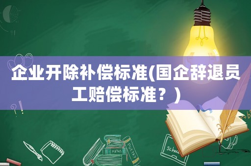 企業(yè)開除補(bǔ)償標(biāo)準(zhǔn)(國企辭退員工賠償標(biāo)準(zhǔn)？)
