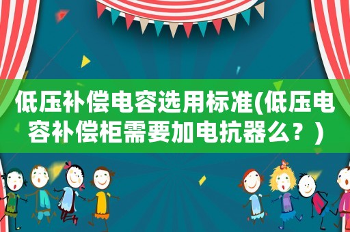 低壓補償電容選用標準(低壓電容補償柜需要加電抗器么？)