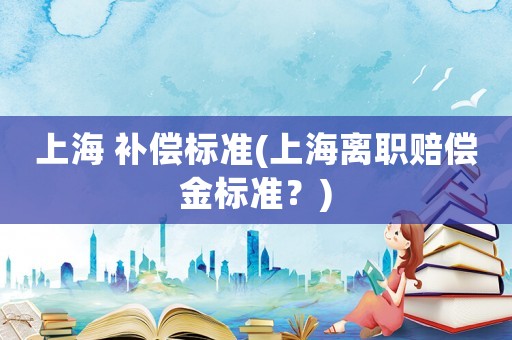 上海 補償標準(上海離職賠償金標準？)