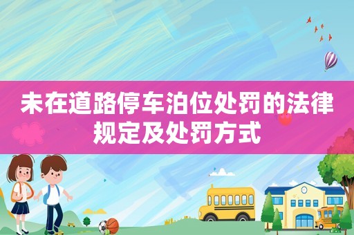 未在道路停車泊位處罰的法律規定及處罰方式
