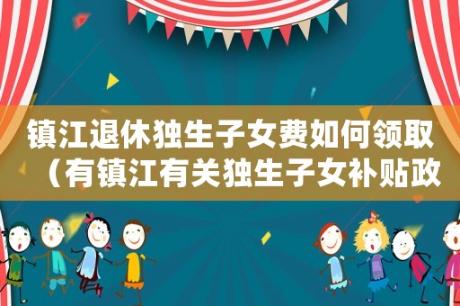 鎮(zhèn)江退休獨(dú)生子女費(fèi)如何領(lǐng)取（有鎮(zhèn)江有關(guān)獨(dú)生子女補(bǔ)貼政策標(biāo)準(zhǔn)）